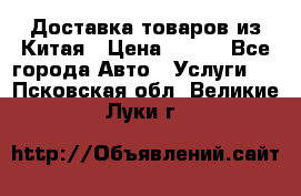 Доставка товаров из Китая › Цена ­ 100 - Все города Авто » Услуги   . Псковская обл.,Великие Луки г.